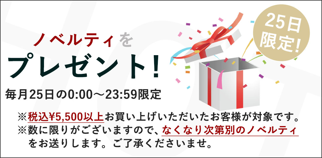 毎月25日の0:00～23:59に税込5,500円以上お買い上げいただいた方限定ノベルティをプレゼント